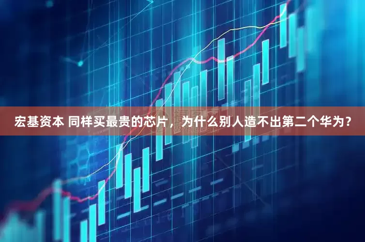 宏基资本 同样买最贵的芯片，为什么别人造不出第二个华为？