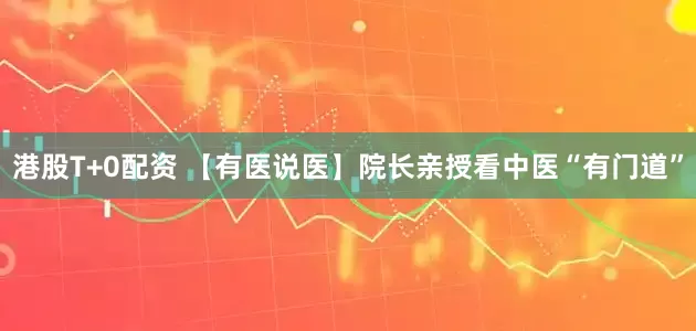 港股T+0配资 【有医说医】院长亲授看中医“有门道”